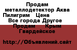 Продам металлодетектор Аква Пилигрим › Цена ­ 17 000 - Все города Другое » Продам   . Крым,Гвардейское